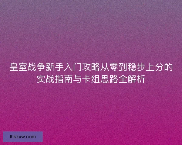 皇室战争新手入门攻略从零到稳步上分的实战指南与卡组思路全解析