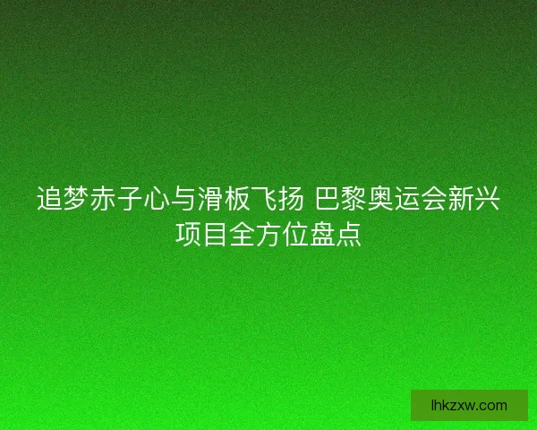 追梦赤子心与滑板飞扬 巴黎奥运会新兴项目全方位盘点