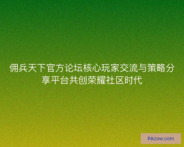 佣兵天下官方论坛核心玩家交流与策略分享平台共创荣耀社区时代