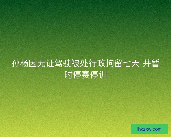 孙杨因无证驾驶被处行政拘留七天 并暂时停赛停训