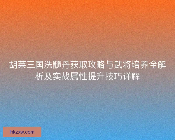 胡莱三国洗髓丹获取攻略与武将培养全解析及实战属性提升技巧详解