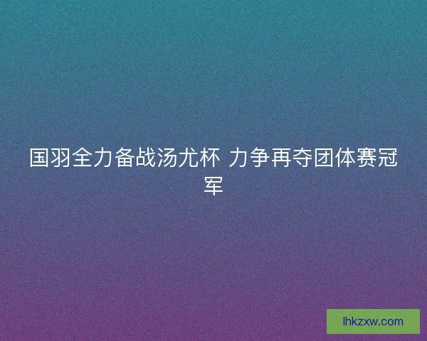 国羽全力备战汤尤杯 力争再夺团体赛冠军